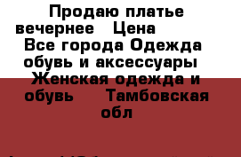 Продаю платье вечернее › Цена ­ 7 000 - Все города Одежда, обувь и аксессуары » Женская одежда и обувь   . Тамбовская обл.